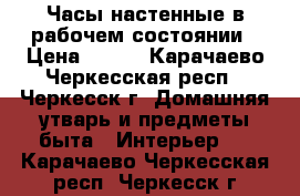 Часы настенные в рабочем состоянии › Цена ­ 800 - Карачаево-Черкесская респ., Черкесск г. Домашняя утварь и предметы быта » Интерьер   . Карачаево-Черкесская респ.,Черкесск г.